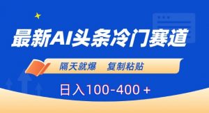 最新AI头条冷门赛道,隔天就爆,复制粘贴日入100-400+【揭秘】-赚钱驿站