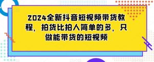 2024全新抖音短视频带货教程,拍货比拍人简单的多,只做能带货的短视频-赚钱驿站