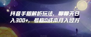 抖音手相解析玩法,聊聊天日入300+,号称0成本月入过万【揭秘】-赚钱驿站