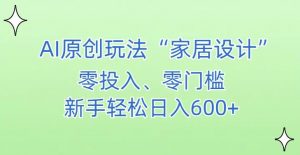 AI家居设计,简单好上手,新手小白什么也不会的,都可以轻松日入500+【揭秘】-赚钱驿站