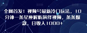 全网首发!视频号最新冷门玩法,10分钟一条星座解析演绎视频,条条爆款,日收入1000+【揭秘】-赚钱驿站