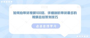 如何拍带货视频100招,详细剖析带货最多的视频总结策划技巧-赚钱驿站
