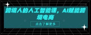 跨境人的人工智能课,AI赋能跨境电商-赚钱驿站