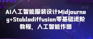 AI人工智能服装设计Midjourney+Stablediffusion零基础进阶教程,人工智能作图-赚钱驿站