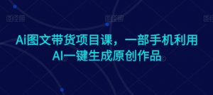 Ai图文带货项目课,一部手机利用AI一键生成原创作品-赚钱驿站