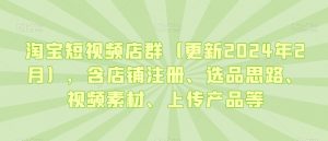 淘宝短视频店群(更新2024年2月),含店铺注册、选品思路、视频素材、上传产品等-赚钱驿站