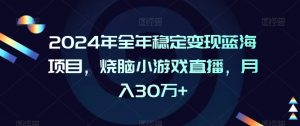 2024年全年稳定变现蓝海项目,烧脑小游戏直播,月入30万+【揭秘】-赚钱驿站