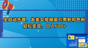 全自动托管,发美女视频吸引男粉和色粉,轻松变现,日入600+【揭秘】-赚钱驿站