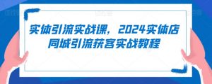 实体引流实战课,2024实体店同城引流获客实战教程-赚钱驿站