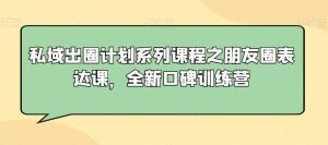 私域出圈计划系列课程之朋友圈表达课,全新口碑训练营-赚钱驿站