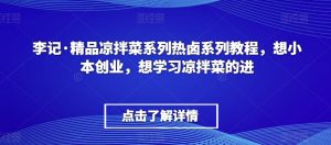 李记·精品凉拌菜系列热卤系列教程,想小本创业,想学习凉拌菜的进-赚钱驿站