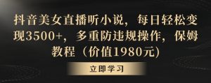 抖音美女直播听小说,每日轻松变现3500+,多重防违规操作,保姆教程(价值1980元)【揭秘】-赚钱驿站