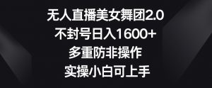 无人直播美女舞团2.0,不封号日入1600+,多重防非操作,实操小白可上手【揭秘】-赚钱驿站