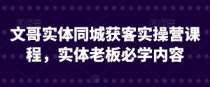文哥实体同城获客实操营课程,实体老板必学内容-赚钱驿站
