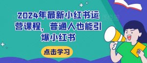 2024年最新小红书运营课程,普通人也能引爆小红书-赚钱驿站