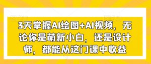 3天掌握AI绘图+AI视频,无论你是萌新小白,还是设计师,都能从这门课中收益-赚钱驿站