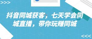 抖音同城获客,七天学会同城直播,带你玩赚同城-赚钱驿站