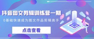 抖音图文剪辑训练营一期,0基础快速成为图文作品剪辑高手-赚钱驿站