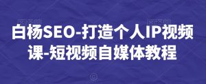 白杨SEO-打造个人IP视频课-短视频自媒体教程-赚钱驿站