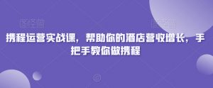 携程运营实战课,帮助你的酒店营收增长,手把手教你做携程-赚钱驿站