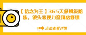 【信念为王】365天保姆级陪练,镜头表现力登顶必修课-赚钱驿站