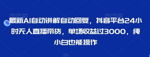 最新AI自动讲解自动回复,抖音平台24小时无人直播带货,单场收益过3000,纯小白也能操作【揭秘】-赚钱驿站