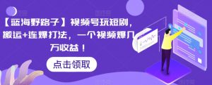 【蓝海野路子】视频号玩短剧,搬运+连爆打法,一个视频爆几万收益【揭秘】-赚钱驿站
