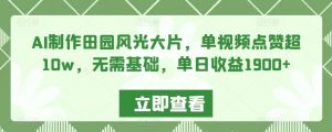 AI制作田园风光大片,单视频点赞超10w,无需基础,单日收益1900+【揭秘】-赚钱驿站