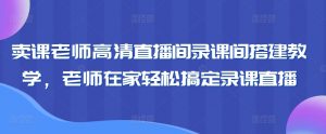卖课老师高清直播间录课间搭建教学,老师在家轻松搞定录课直播-赚钱驿站