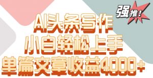 单片文章收益4000+!AI头条写作,小白轻松上手【揭秘】-赚钱驿站
