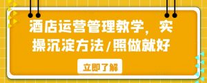 酒店运营管理教学,实操沉淀方法/照做就好-赚钱驿站
