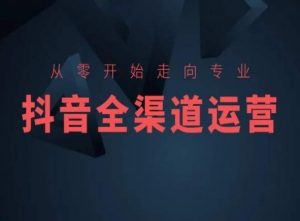 从零开始走向专业,抖音全渠道运营,抖音电商培训-赚钱驿站