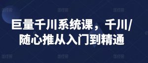 巨量千川系统课,千川/随心推从入门到精通-赚钱驿站