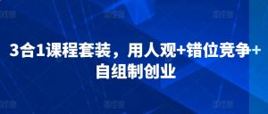 3合1课程套装,用人观+错位竞争+自组制创业-赚钱驿站