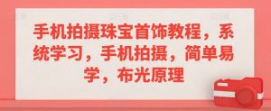 手机拍摄珠宝首饰教程,系统学习,手机拍摄,简单易学,布光原理-赚钱驿站