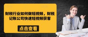财税行业如何做短视频,财税记账公司快速短视频获客-赚钱驿站