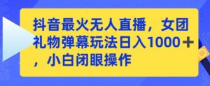 抖音最火无人直播,女团礼物弹幕玩法,日赚一千+,小白闭眼操作【揭秘】-赚钱驿站