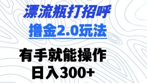 漂流瓶打招呼撸金2.0玩法,有手就能做,日入300+【揭秘】-赚钱驿站