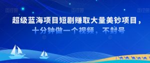 超级蓝海项目短剧赚取大量美钞项目,国内短剧出海tk赚美钞,十分钟做一个视频【揭秘】-赚钱驿站