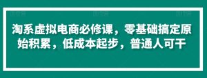淘系虚拟电商必修课,零基础搞定原始积累,低成本起步,普通人可干-赚钱驿站