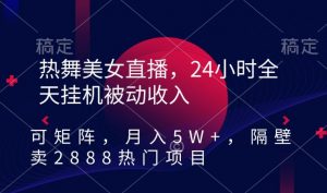 热舞美女直播,24小时全天挂机被动收入,可矩阵,月入5W+,隔壁卖2888热门项目【揭秘】-赚钱驿站
