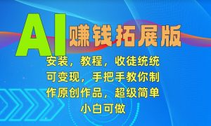 AI赚钱拓展版,安装,教程,收徒统统可变现,手把手教你制作原创作品,超级简单,小白可做【揭秘】-赚钱驿站