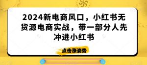2024新电商风口,小红书无货源电商实战,带一部分人先冲进小红书-赚钱驿站