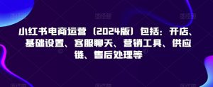 小红书电商运营(2024版)包括:开店、基础设置、客服聊天、营销工具、供应链、售后处理等-赚钱驿站