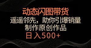 动态闪图带货,遥遥领先,冷门玩法,助你轻松引爆销量,日赚500+【揭秘】-赚钱驿站