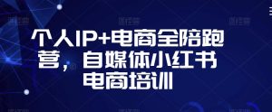 个人IP+电商全陪跑营,自媒体小红书电商培训-赚钱驿站