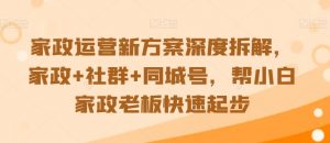 家政运营新方案深度拆解,家政+社群+同城号,帮小白家政老板快速起步-赚钱驿站
