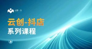 云创一方-抖店系列课,抖店商城、商品卡、无货源等玩法-赚钱驿站