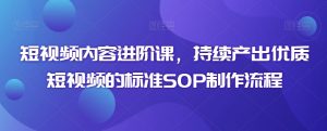 短视频内容进阶课,持续产出优质短视频的标准SOP制作流程-赚钱驿站