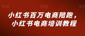 小红书百万电商陪跑,小红书电商培训教程-赚钱驿站